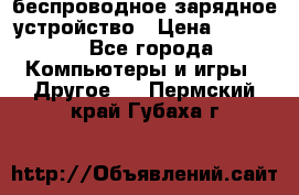 беспроводное зарядное устройство › Цена ­ 2 190 - Все города Компьютеры и игры » Другое   . Пермский край,Губаха г.